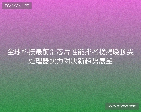 全球科技最前沿芯片性能排名榜揭晓顶尖处理器实力对决新趋势展望