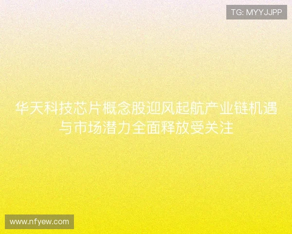 华天科技芯片概念股迎风起航产业链机遇与市场潜力全面释放受关注